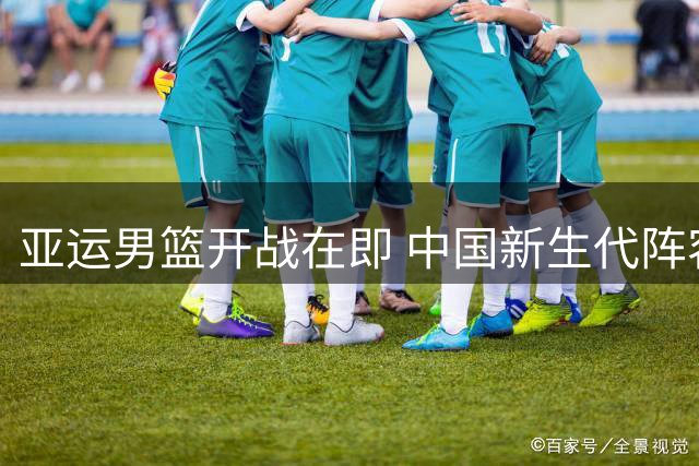 亚运男篮开战在即 中国新生代阵容迎战强敌
