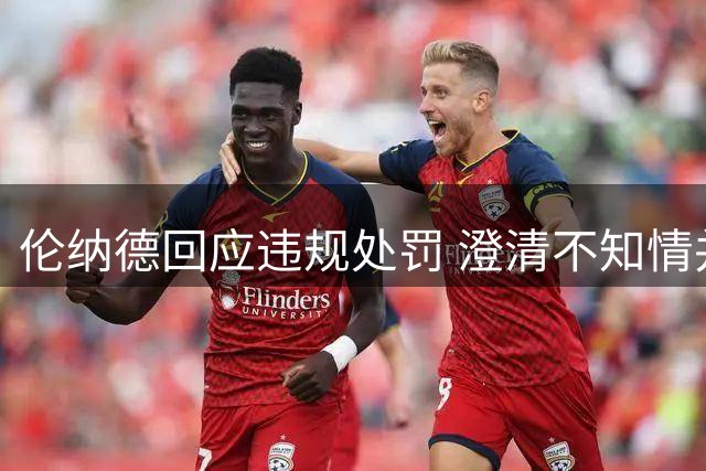 伦纳德回应违规处罚 澄清不知情并承担责任