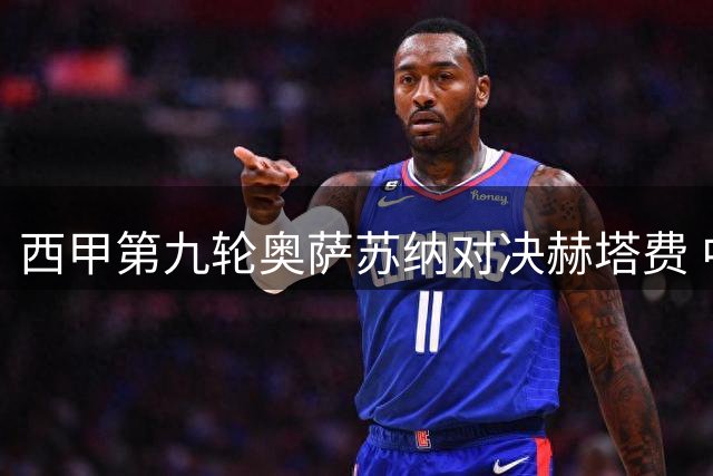 西甲第九轮奥萨苏纳对决赫塔费 中游较量主场优势成关键