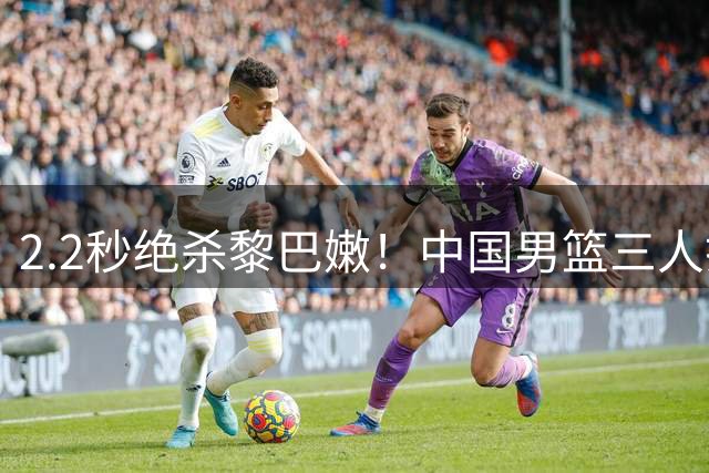 2.2秒绝杀黎巴嫩！中国男篮三人打出无解表现，杨瀚森统治内线